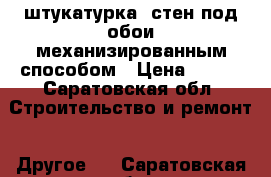 штукатурка  стен под обои механизированным способом › Цена ­ 380 - Саратовская обл. Строительство и ремонт » Другое   . Саратовская обл.